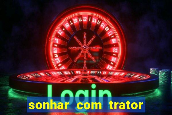 sonhar com trator que bicho jogar